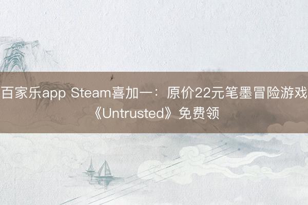 百家乐app Steam喜加一：原价22元笔墨冒险游戏《Untrusted》免费领