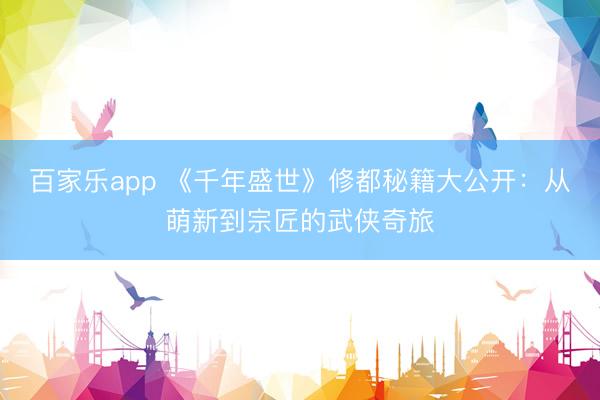 百家乐app 《千年盛世》修都秘籍大公开：从萌新到宗匠的武侠奇旅