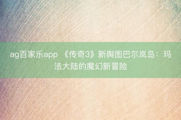 ag百家乐app 《传奇3》新舆图巴尔岚岛：玛法大陆的魔幻新冒险