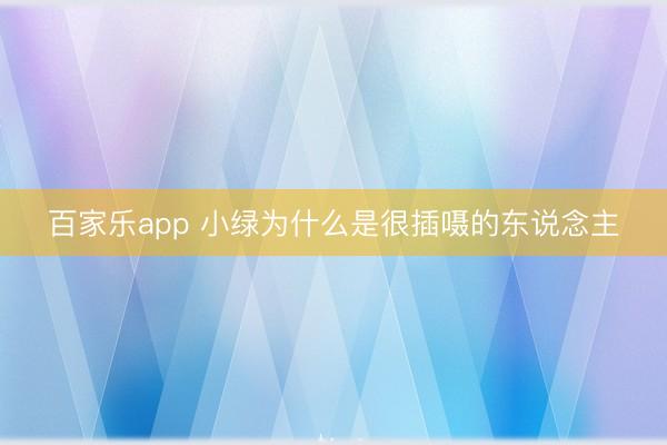 百家乐app 小绿为什么是很插嗫的东说念主