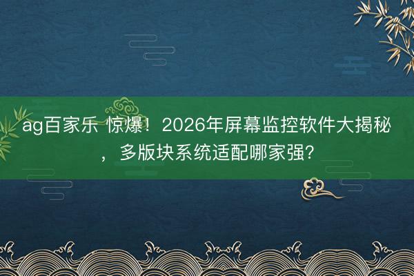 ag百家乐 惊爆！2026年屏幕监控软件大揭秘，多版块系统适配哪家强？