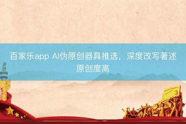 百家乐app AI伪原创器具推选，深度改写著述原创度高
