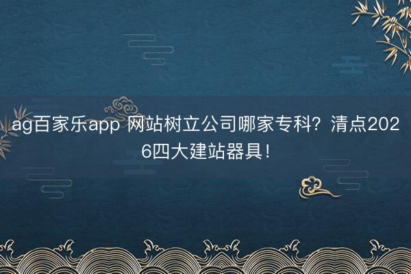 ag百家乐app 网站树立公司哪家专科？清点2026四大建站器具！