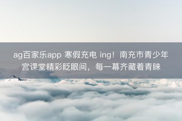 ag百家乐app 寒假充电 ing！南充市青少年宫课堂精彩眨眼间，每一幕齐藏着青睐