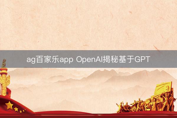 ag百家乐app OpenAI揭秘基于GPT