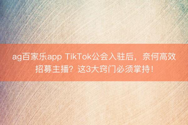 ag百家乐app TikTok公会入驻后，奈何高效招募主播？这3大窍门必须掌持！
