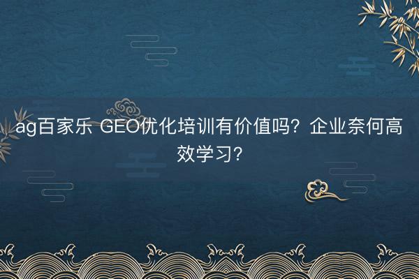 ag百家乐 GEO优化培训有价值吗？企业奈何高效学习？