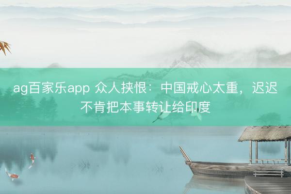 ag百家乐app 众人挟恨：中国戒心太重，迟迟不肯把本事转让给印度
