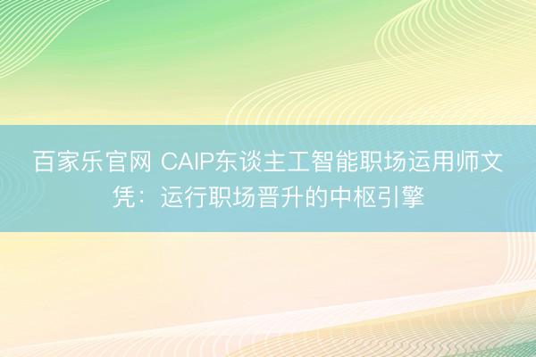 百家乐官网 CAIP东谈主工智能职场运用师文凭：运行职场晋升的中枢引擎