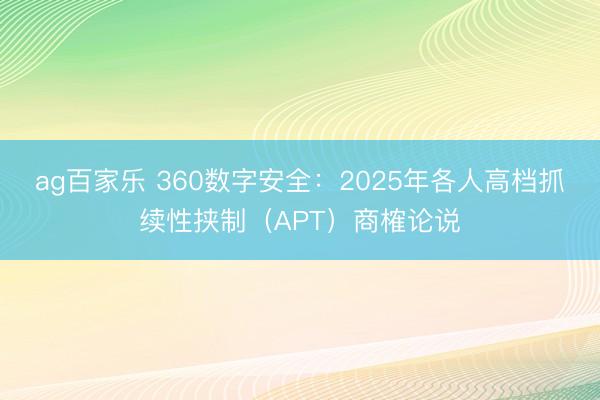 ag百家乐 360数字安全：2025年各人高档抓续性挟制（APT）商榷论说