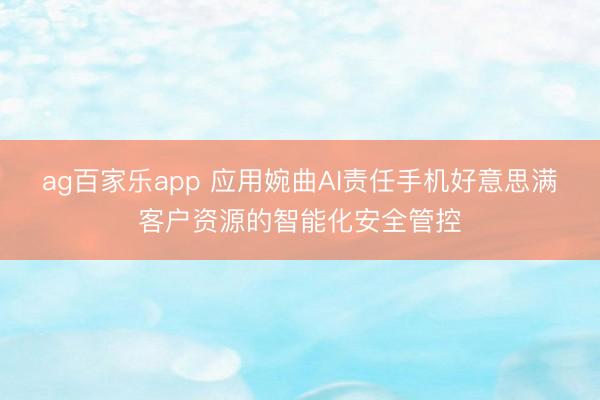 ag百家乐app 应用婉曲AI责任手机好意思满客户资源的智能化安全管控
