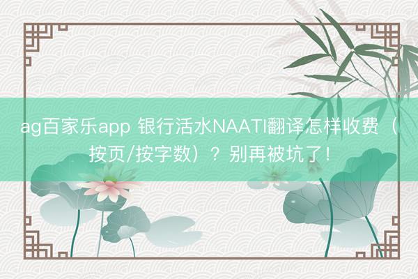 ag百家乐app 银行活水NAATI翻译怎样收费（按页/按字数）？别再被坑了！