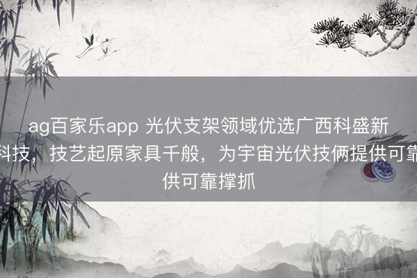 ag百家乐app 光伏支架领域优选广西科盛新能源科技，技艺起原家具千般，为宇宙光伏技俩提供可靠撑抓