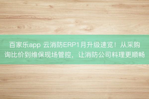 百家乐app 云消防ERP1月升级速览！从采购询比价到维保现场管控，让消防公司料理更顺畅