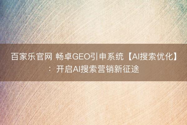 百家乐官网 畅卓GEO引申系统【AI搜索优化】：开启AI搜索营销新征途