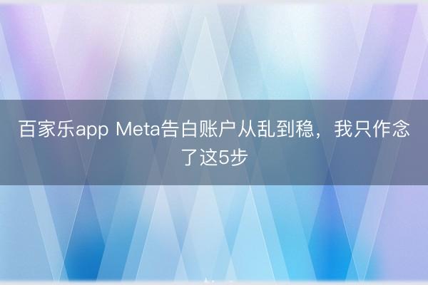 百家乐app Meta告白账户从乱到稳，我只作念了这5步