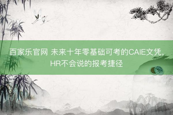 百家乐官网 未来十年零基础可考的CAIE文凭，HR不会说的报考捷径