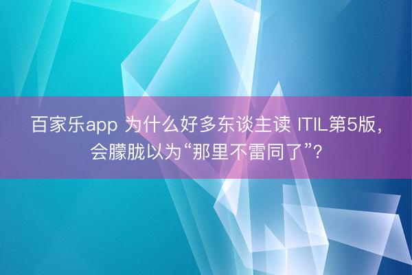 百家乐app 为什么好多东谈主读 ITIL第5版，会朦胧以为“那里不雷同了”？