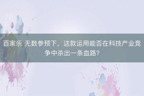 百家乐 无数参预下，这款运用能否在科技产业竞争中杀出一条血路？