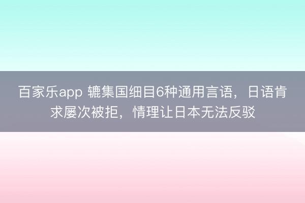 百家乐app 辘集国细目6种通用言语，日语肯求屡次被拒，情理让日本无法反驳