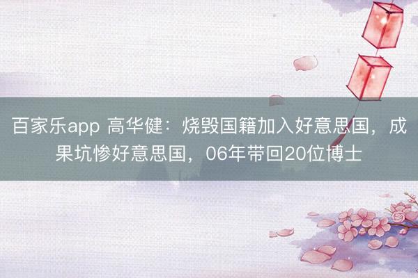 百家乐app 高华健：烧毁国籍加入好意思国，成果坑惨好意思国，06年带回20位博士