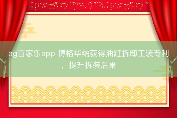 ag百家乐app 博格华纳获得油缸拆卸工装专利，提升拆装后果