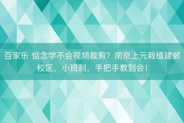 百家乐 惦念学不会视频裁剪？南京上元栽植建邺校区，小班制，手把手教到会！