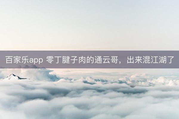 百家乐app 零丁腱子肉的通云哥，出来混江湖了