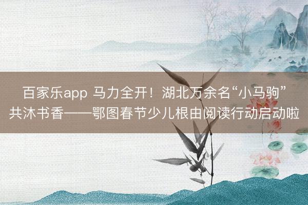 百家乐app 马力全开！湖北万余名“小马驹”共沐书香——鄂图春节少儿根由阅读行动启动啦