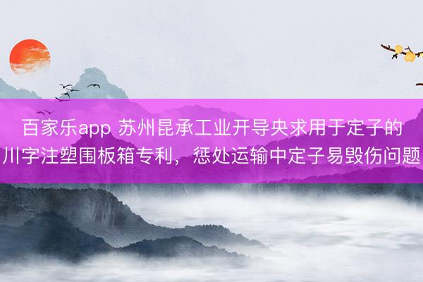 百家乐app 苏州昆承工业开导央求用于定子的川字注塑围板箱专利，惩处运输中定子易毁伤问题