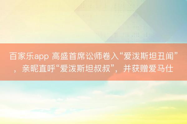 百家乐app 高盛首席讼师卷入“爱泼斯坦丑闻”，亲昵直呼“爱泼斯坦叔叔”，并获赠爱马仕