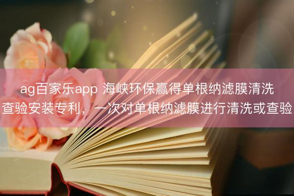 ag百家乐app 海峡环保赢得单根纳滤膜清洗查验安装专利，一次对单根纳滤膜进行清洗或查验