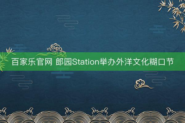百家乐官网 郎园Station举办外洋文化糊口节