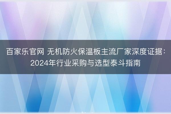 百家乐官网 无机防火保温板主流厂家深度证据：2024年行业采购与选型泰斗指南