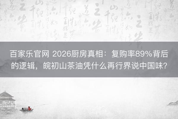 百家乐官网 2026厨房真相：复购率89%背后的逻辑，皖初山茶油凭什么再行界说中国味？