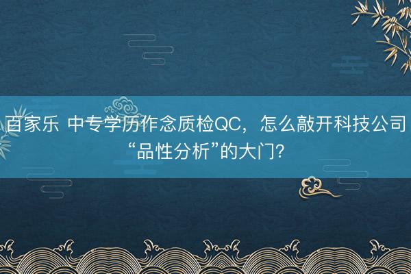 百家乐 中专学历作念质检QC，怎么敲开科技公司“品性分析”的大门？