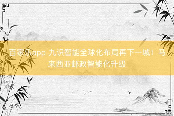 百家乐app 九识智能全球化布局再下一城！马来西亚邮政智能化升级