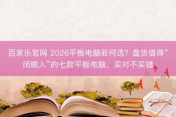 百家乐官网 2026平板电脑若何选？盘货值得“闭眼入”的七款平板电脑，买对不买错