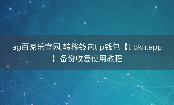 ag百家乐官网 转移钱包t p钱包【t pkn.app】备份收复使用教程