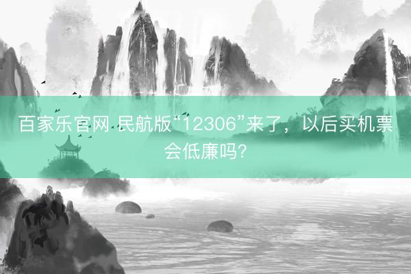百家乐官网 民航版“12306”来了,以后买机票会低廉吗?