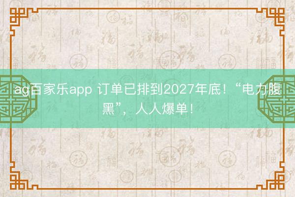 ag百家乐app 订单已排到2027年底！“电力腹黑”，人人爆单！