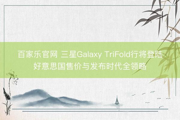 百家乐官网 三星Galaxy TriFold行将登陆好意思国售价与发布时代全领略
