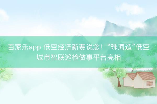百家乐app 低空经济新赛说念！“珠海造”低空城市智联巡检做事平台亮相