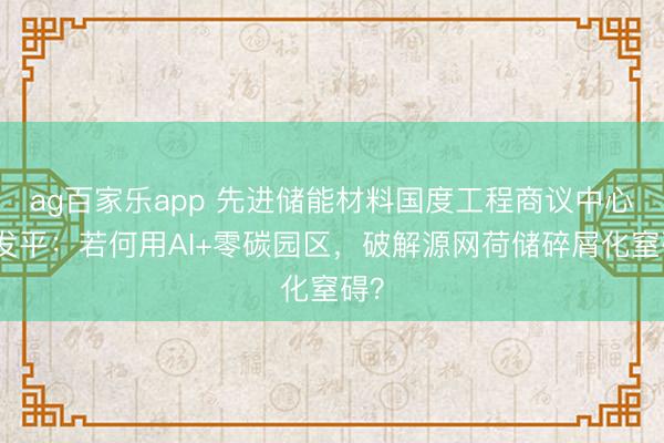 ag百家乐app 先进储能材料国度工程商议中心钟发平：若何用AI+零碳园区，破解源网荷储碎屑化窒碍？