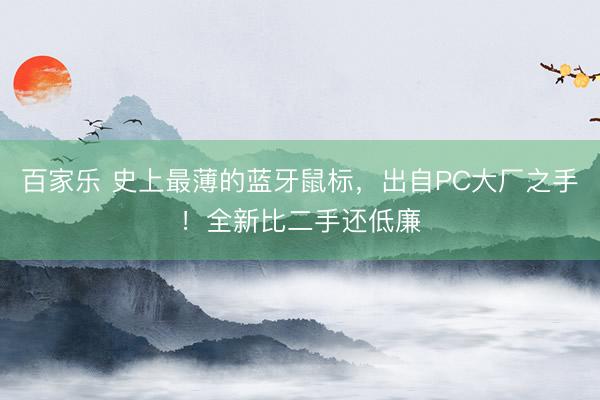 百家乐 史上最薄的蓝牙鼠标，出自PC大厂之手！全新比二手还低廉