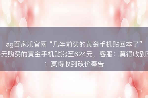 ag百家乐官网 “几年前买的黄金手机贴回本了”，200多元购买的黄金手机贴涨至624元，客服：莫得收到改价奉告