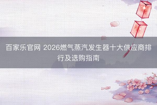 百家乐官网 2026燃气蒸汽发生器十大供应商排行及选购指南