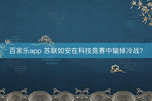 百家乐app 苏联如安在科技竞赛中输掉冷战？
