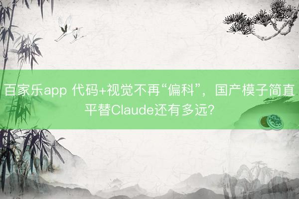 百家乐app 代码+视觉不再“偏科”，国产模子简直平替Claude还有多远？