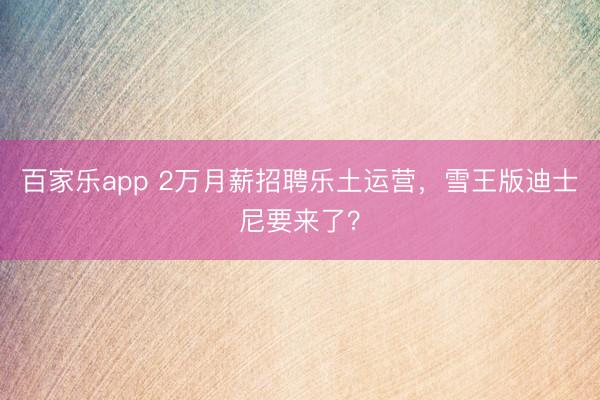 百家乐app 2万月薪招聘乐土运营，雪王版迪士尼要来了？